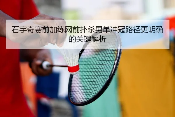 石宇奇赛前加练网前扑杀男单冲冠路径更明确的关键解析