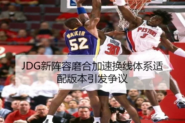 JDG新阵容磨合加速换线体系适配版本引发争议