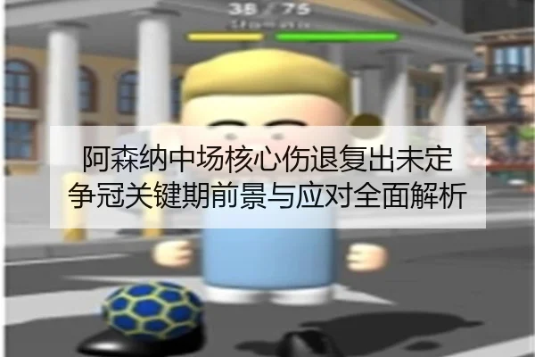 阿森纳中场核心伤退复出未定 争冠关键期前景与应对全面解析