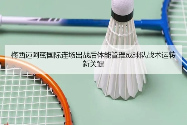 梅西迈阿密国际连场出战后体能管理成球队战术运转新关键