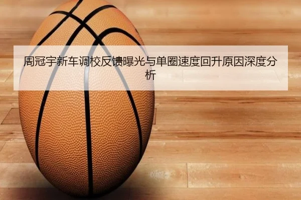 周冠宇新车调校反馈曝光与单圈速度回升原因深度分析