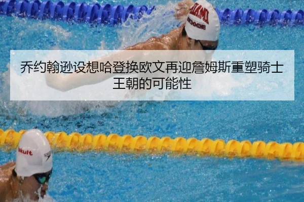 乔约翰逊设想哈登换欧文再迎詹姆斯重塑骑士王朝的可能性