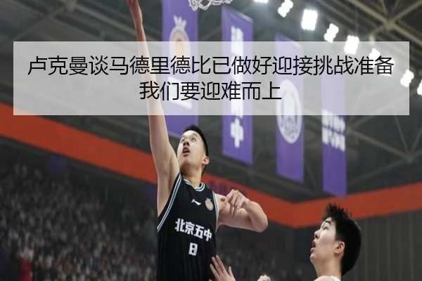 卢克曼谈马德里德比已做好迎接挑战准备我们要迎难而上